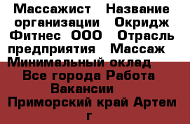 Массажист › Название организации ­ Окридж Фитнес, ООО › Отрасль предприятия ­ Массаж › Минимальный оклад ­ 1 - Все города Работа » Вакансии   . Приморский край,Артем г.